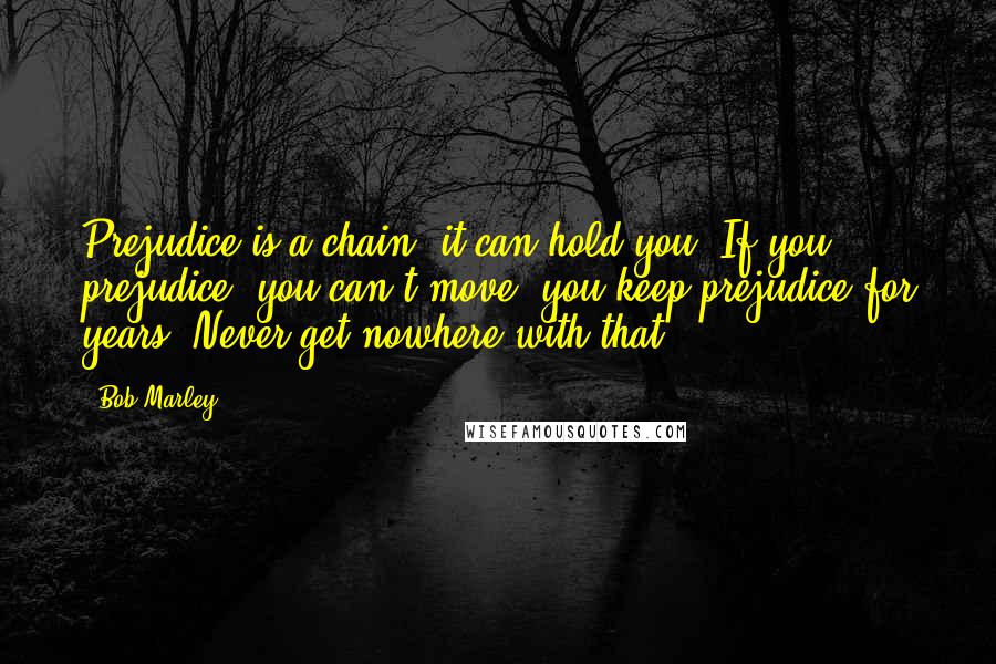 Bob Marley Quotes: Prejudice is a chain, it can hold you. If you prejudice, you can't move, you keep prejudice for years. Never get nowhere with that.