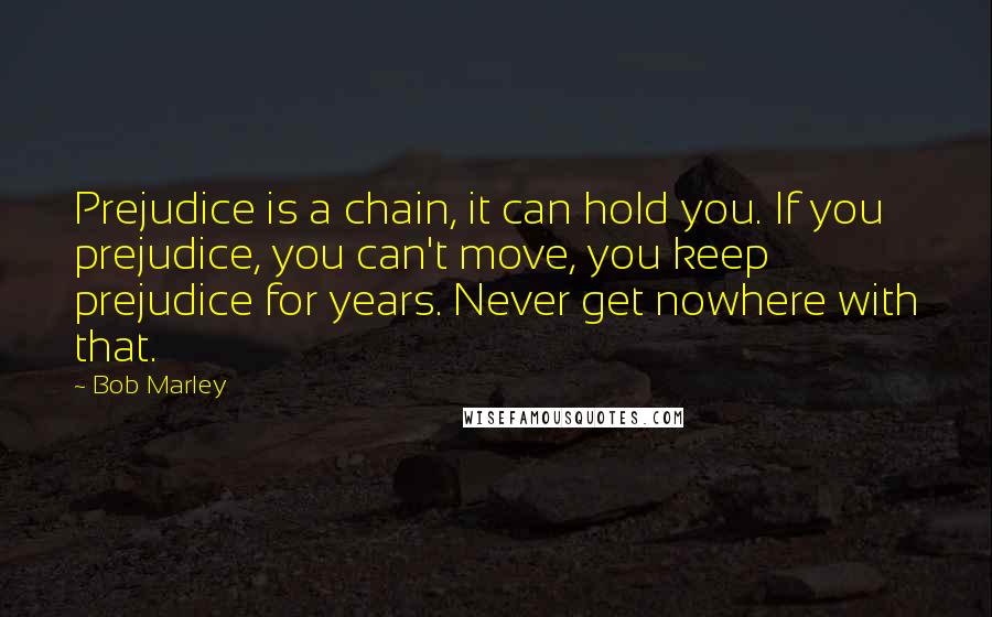 Bob Marley Quotes: Prejudice is a chain, it can hold you. If you prejudice, you can't move, you keep prejudice for years. Never get nowhere with that.