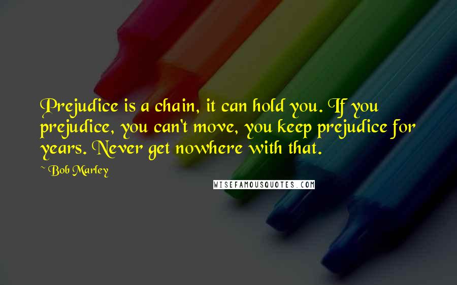 Bob Marley Quotes: Prejudice is a chain, it can hold you. If you prejudice, you can't move, you keep prejudice for years. Never get nowhere with that.