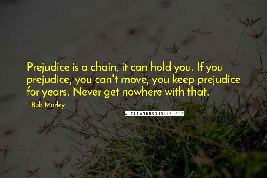 Bob Marley Quotes: Prejudice is a chain, it can hold you. If you prejudice, you can't move, you keep prejudice for years. Never get nowhere with that.