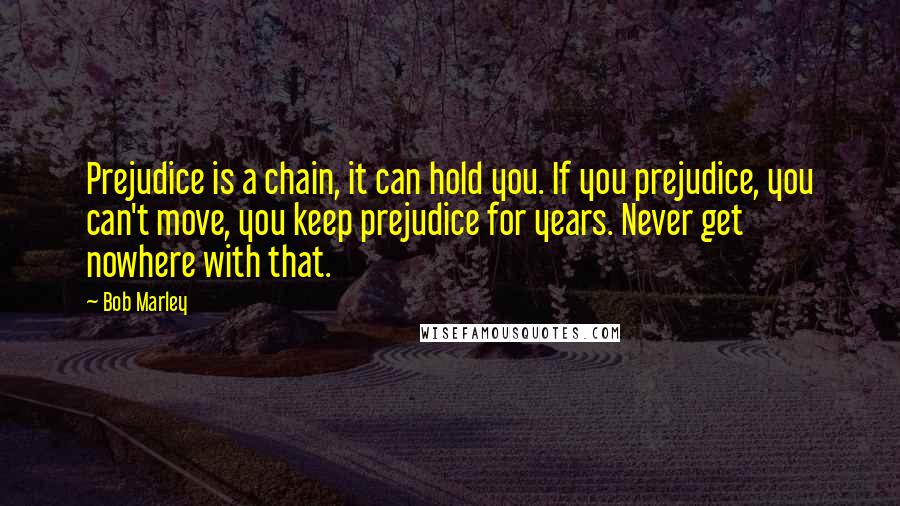 Bob Marley Quotes: Prejudice is a chain, it can hold you. If you prejudice, you can't move, you keep prejudice for years. Never get nowhere with that.