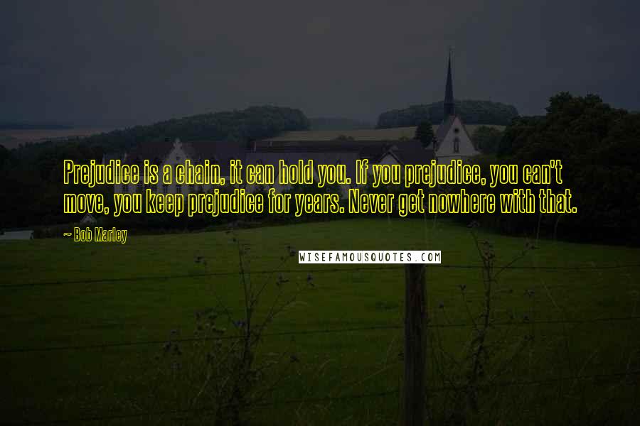 Bob Marley Quotes: Prejudice is a chain, it can hold you. If you prejudice, you can't move, you keep prejudice for years. Never get nowhere with that.