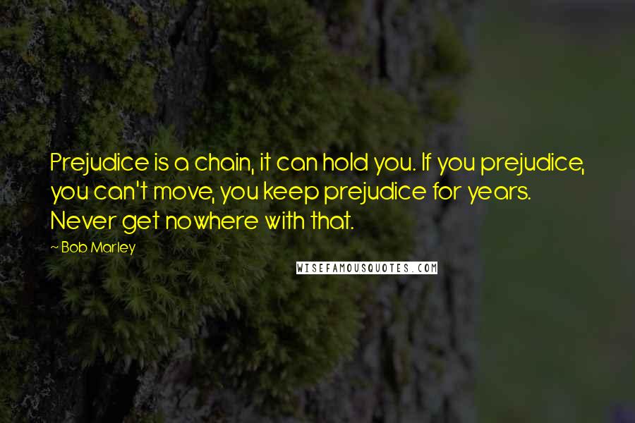 Bob Marley Quotes: Prejudice is a chain, it can hold you. If you prejudice, you can't move, you keep prejudice for years. Never get nowhere with that.
