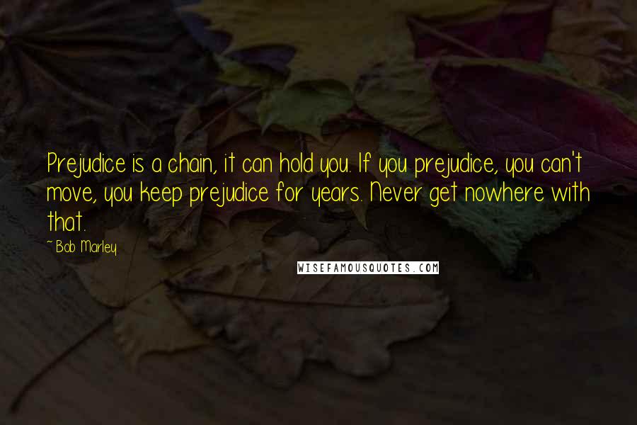 Bob Marley Quotes: Prejudice is a chain, it can hold you. If you prejudice, you can't move, you keep prejudice for years. Never get nowhere with that.