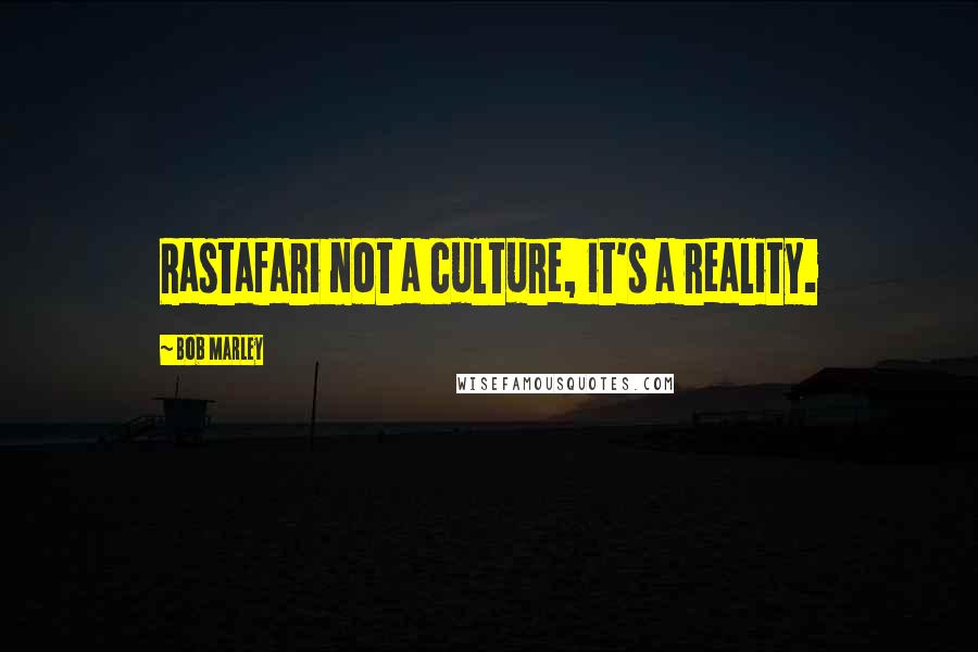 Bob Marley Quotes: Rastafari not a culture, it's a reality.