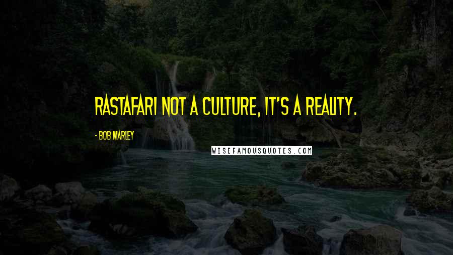 Bob Marley Quotes: Rastafari not a culture, it's a reality.