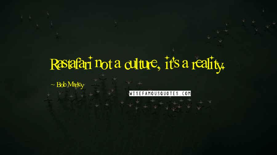 Bob Marley Quotes: Rastafari not a culture, it's a reality.
