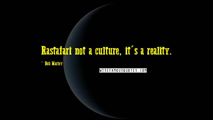 Bob Marley Quotes: Rastafari not a culture, it's a reality.