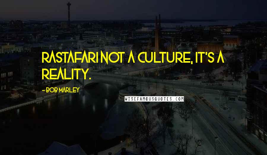 Bob Marley Quotes: Rastafari not a culture, it's a reality.