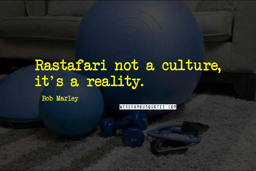 Bob Marley Quotes: Rastafari not a culture, it's a reality.