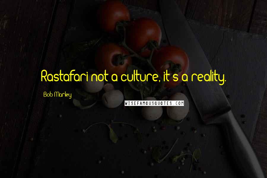 Bob Marley Quotes: Rastafari not a culture, it's a reality.