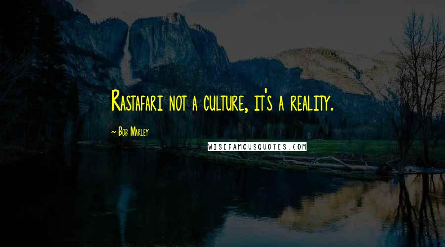 Bob Marley Quotes: Rastafari not a culture, it's a reality.