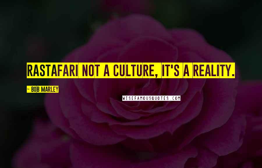 Bob Marley Quotes: Rastafari not a culture, it's a reality.