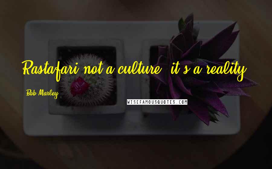 Bob Marley Quotes: Rastafari not a culture, it's a reality.
