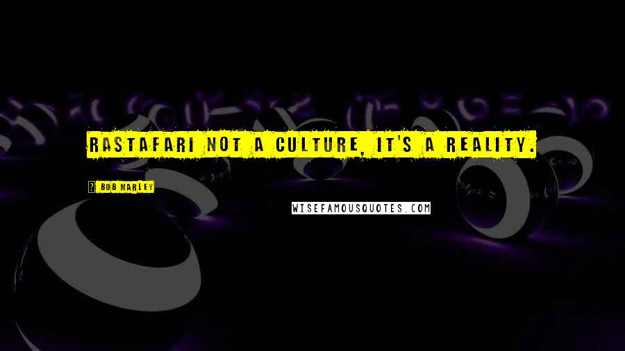 Bob Marley Quotes: Rastafari not a culture, it's a reality.