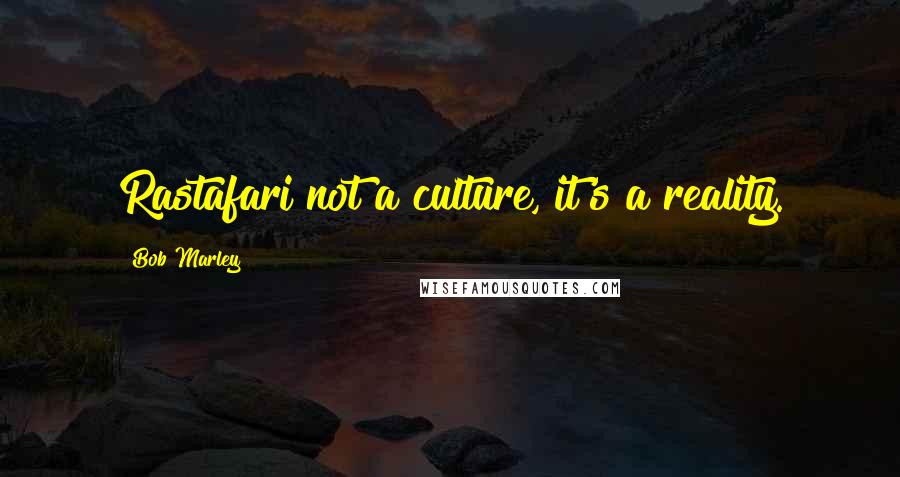 Bob Marley Quotes: Rastafari not a culture, it's a reality.