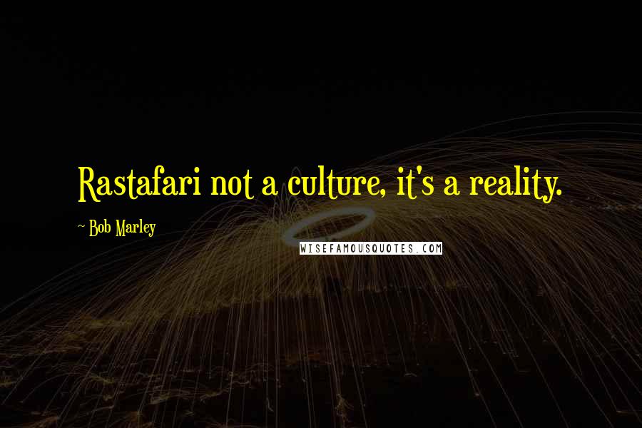 Bob Marley Quotes: Rastafari not a culture, it's a reality.