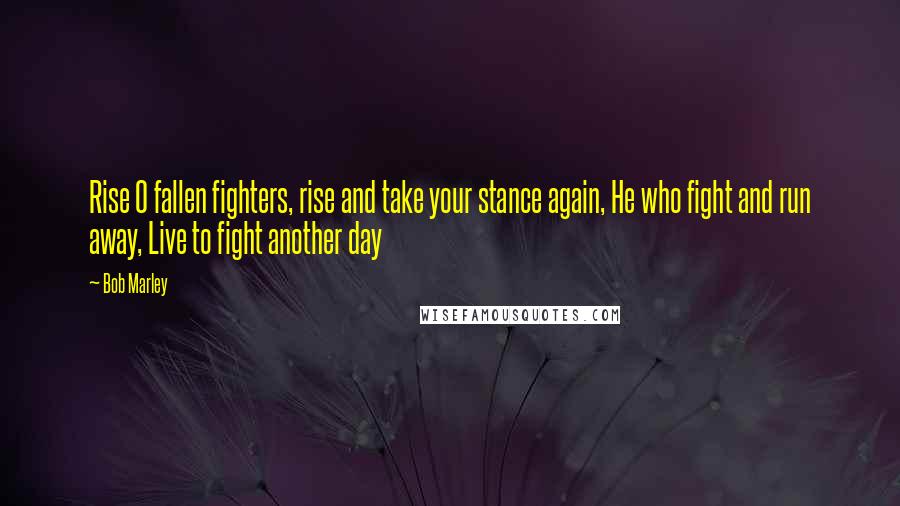 Bob Marley Quotes: Rise O fallen fighters, rise and take your stance again, He who fight and run away, Live to fight another day