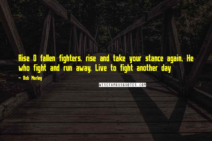 Bob Marley Quotes: Rise O fallen fighters, rise and take your stance again, He who fight and run away, Live to fight another day