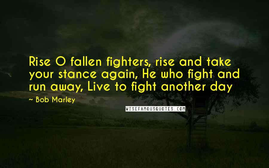 Bob Marley Quotes: Rise O fallen fighters, rise and take your stance again, He who fight and run away, Live to fight another day