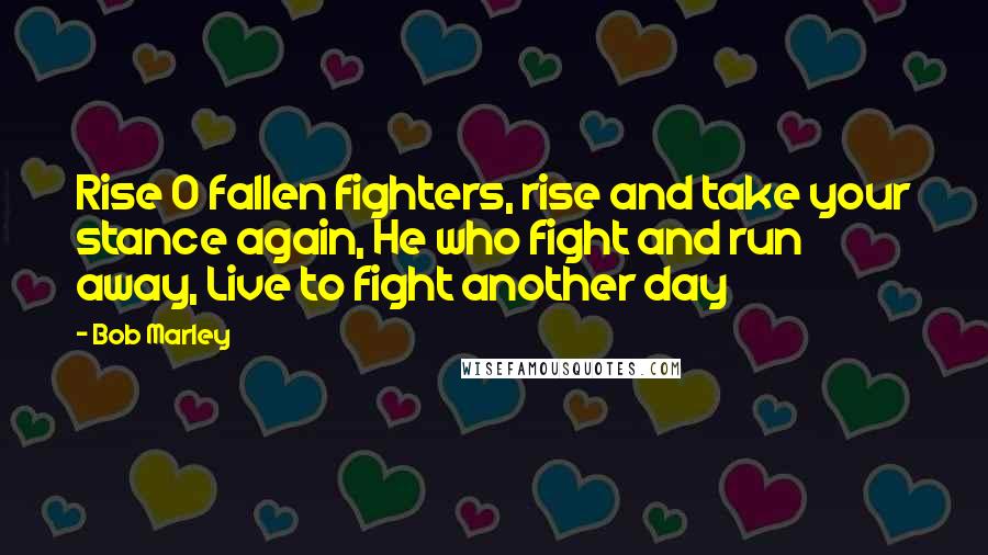 Bob Marley Quotes: Rise O fallen fighters, rise and take your stance again, He who fight and run away, Live to fight another day