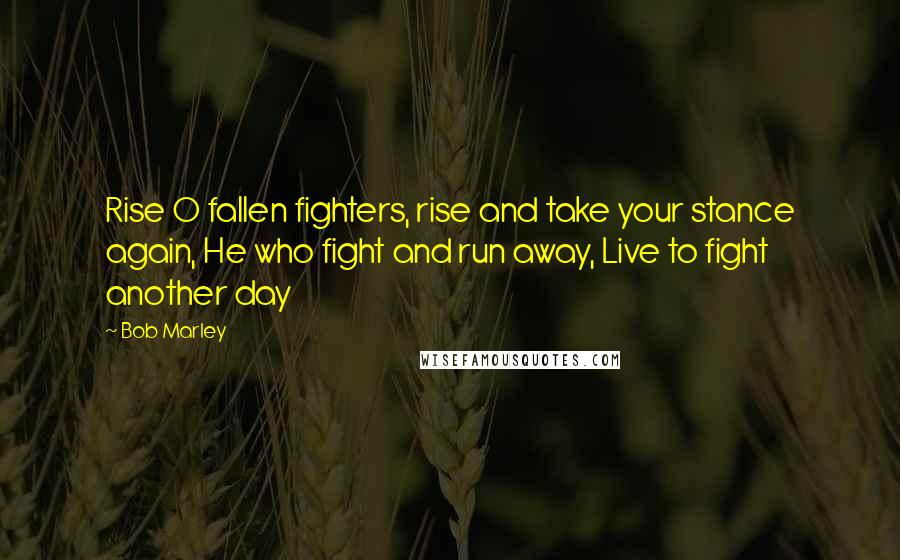 Bob Marley Quotes: Rise O fallen fighters, rise and take your stance again, He who fight and run away, Live to fight another day