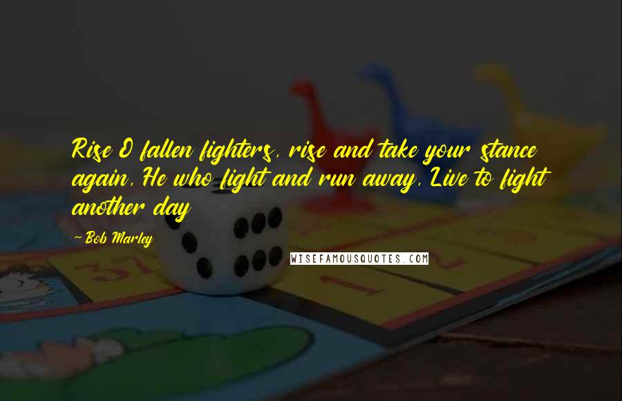 Bob Marley Quotes: Rise O fallen fighters, rise and take your stance again, He who fight and run away, Live to fight another day