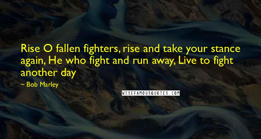 Bob Marley Quotes: Rise O fallen fighters, rise and take your stance again, He who fight and run away, Live to fight another day