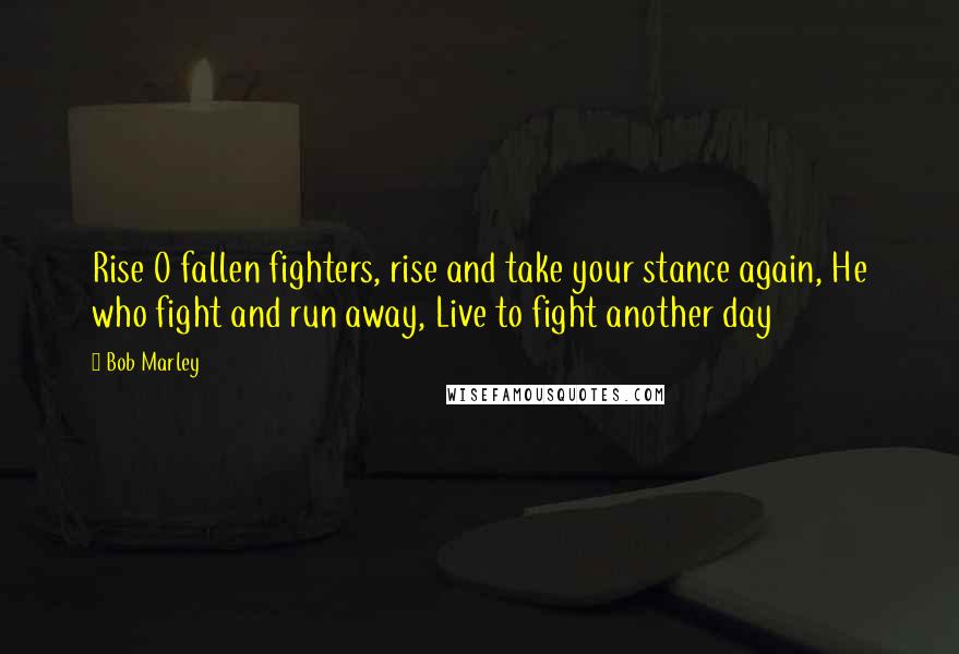 Bob Marley Quotes: Rise O fallen fighters, rise and take your stance again, He who fight and run away, Live to fight another day