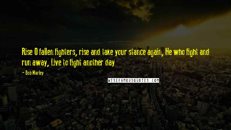 Bob Marley Quotes: Rise O fallen fighters, rise and take your stance again, He who fight and run away, Live to fight another day