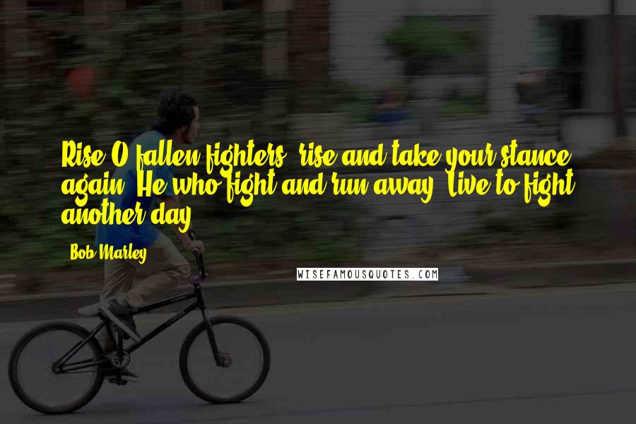 Bob Marley Quotes: Rise O fallen fighters, rise and take your stance again, He who fight and run away, Live to fight another day