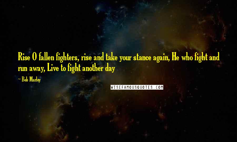 Bob Marley Quotes: Rise O fallen fighters, rise and take your stance again, He who fight and run away, Live to fight another day