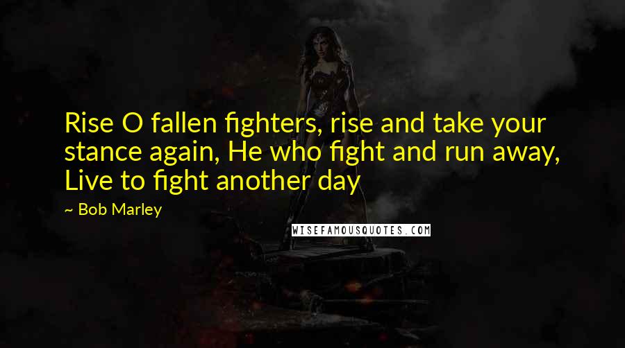 Bob Marley Quotes: Rise O fallen fighters, rise and take your stance again, He who fight and run away, Live to fight another day