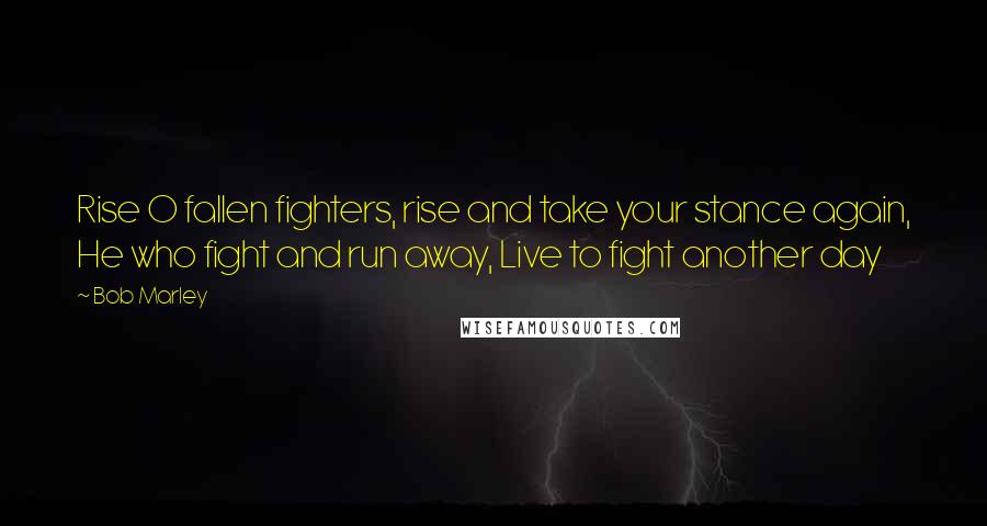 Bob Marley Quotes: Rise O fallen fighters, rise and take your stance again, He who fight and run away, Live to fight another day