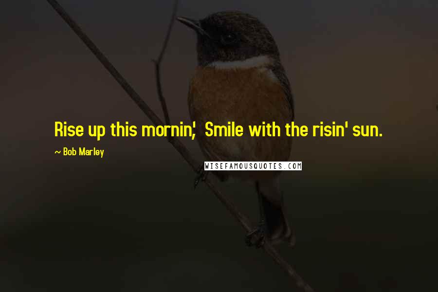 Bob Marley Quotes: Rise up this mornin', Smile with the risin' sun.