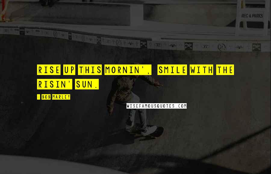 Bob Marley Quotes: Rise up this mornin', Smile with the risin' sun.