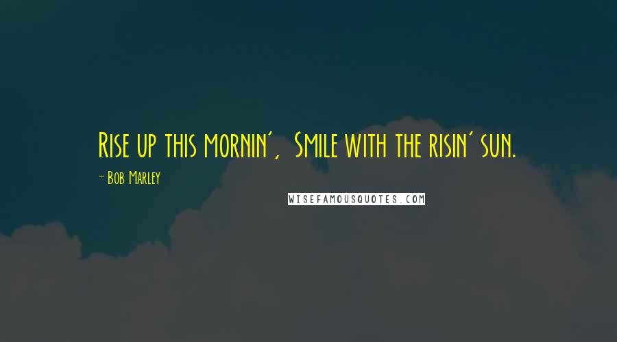 Bob Marley Quotes: Rise up this mornin', Smile with the risin' sun.