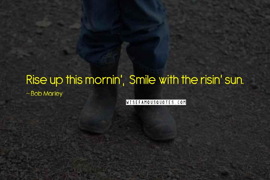 Bob Marley Quotes: Rise up this mornin', Smile with the risin' sun.