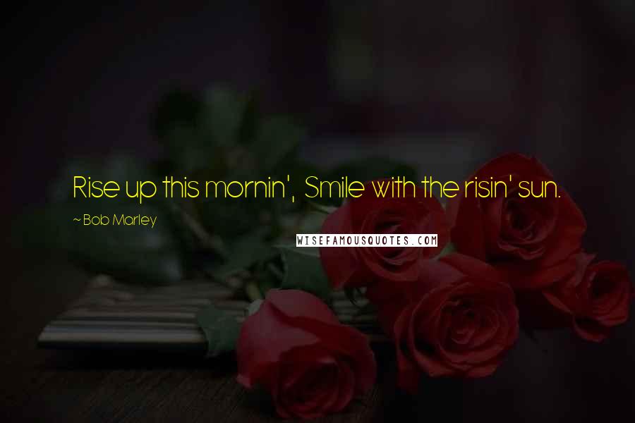 Bob Marley Quotes: Rise up this mornin', Smile with the risin' sun.