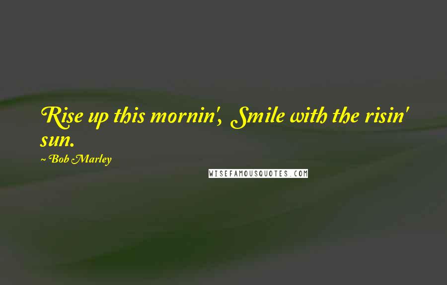 Bob Marley Quotes: Rise up this mornin', Smile with the risin' sun.