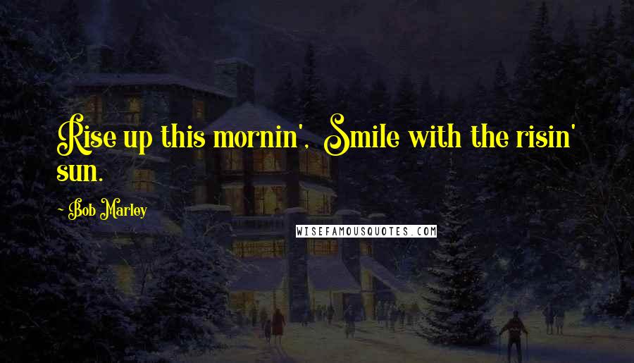 Bob Marley Quotes: Rise up this mornin', Smile with the risin' sun.