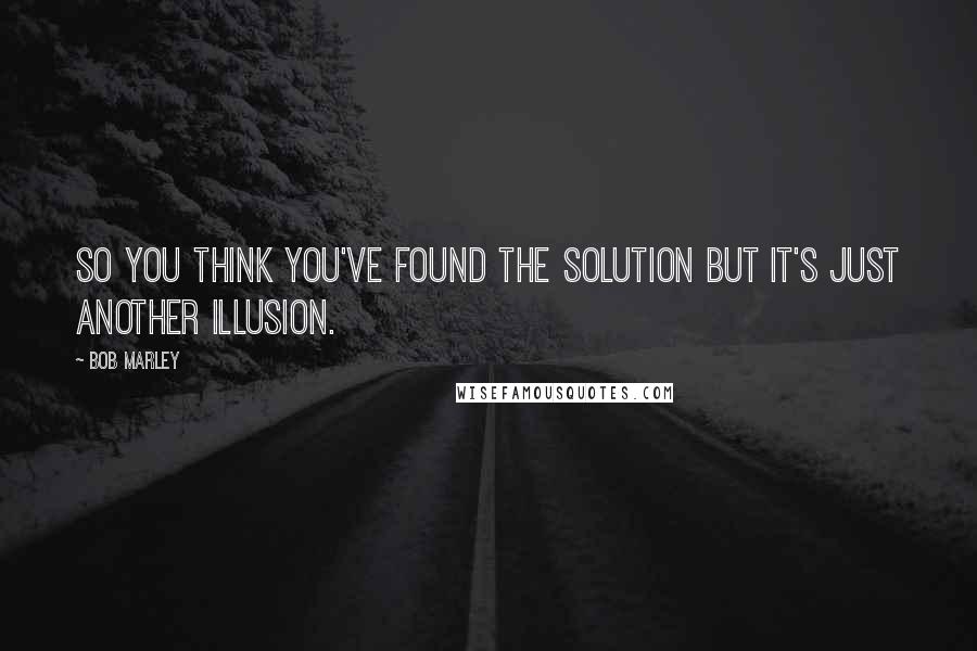 Bob Marley Quotes: So you think you've found the solution but it's just another illusion.