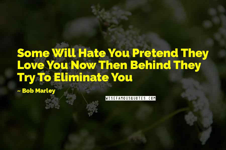 Bob Marley Quotes: Some Will Hate You Pretend They Love You Now Then Behind They Try To Eliminate You