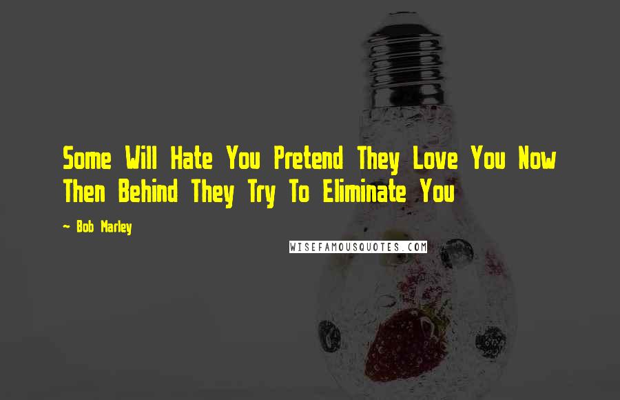 Bob Marley Quotes: Some Will Hate You Pretend They Love You Now Then Behind They Try To Eliminate You