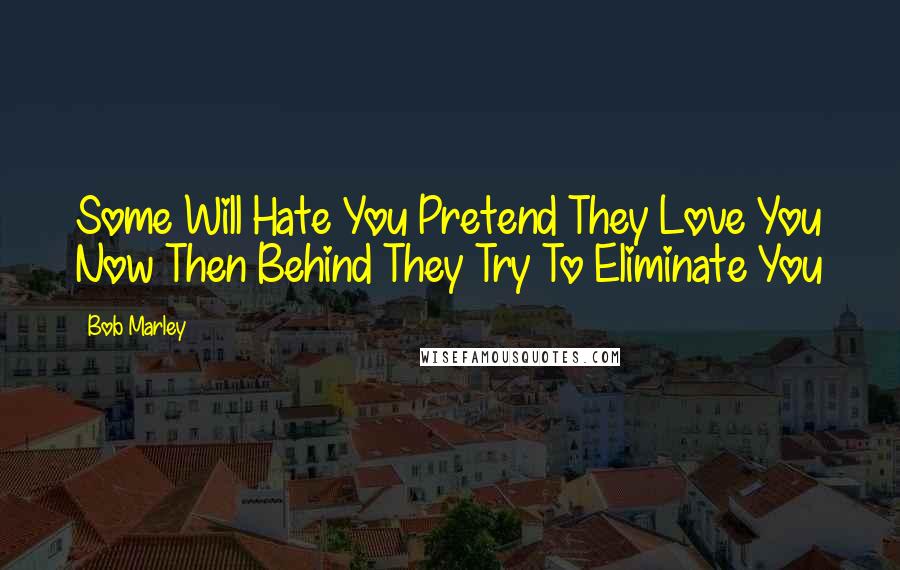 Bob Marley Quotes: Some Will Hate You Pretend They Love You Now Then Behind They Try To Eliminate You