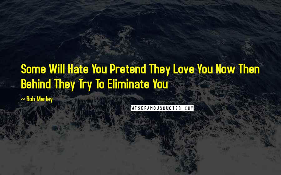 Bob Marley Quotes: Some Will Hate You Pretend They Love You Now Then Behind They Try To Eliminate You