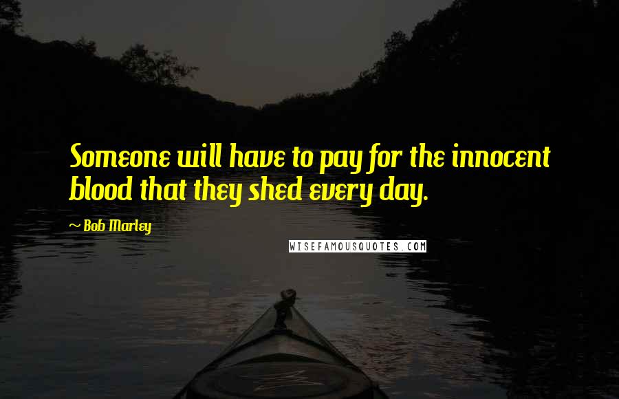 Bob Marley Quotes: Someone will have to pay for the innocent blood that they shed every day.