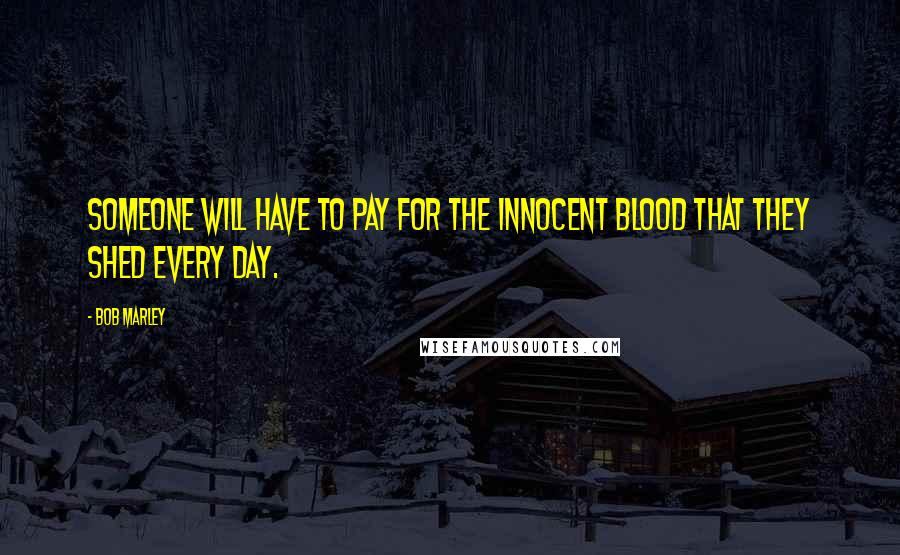 Bob Marley Quotes: Someone will have to pay for the innocent blood that they shed every day.