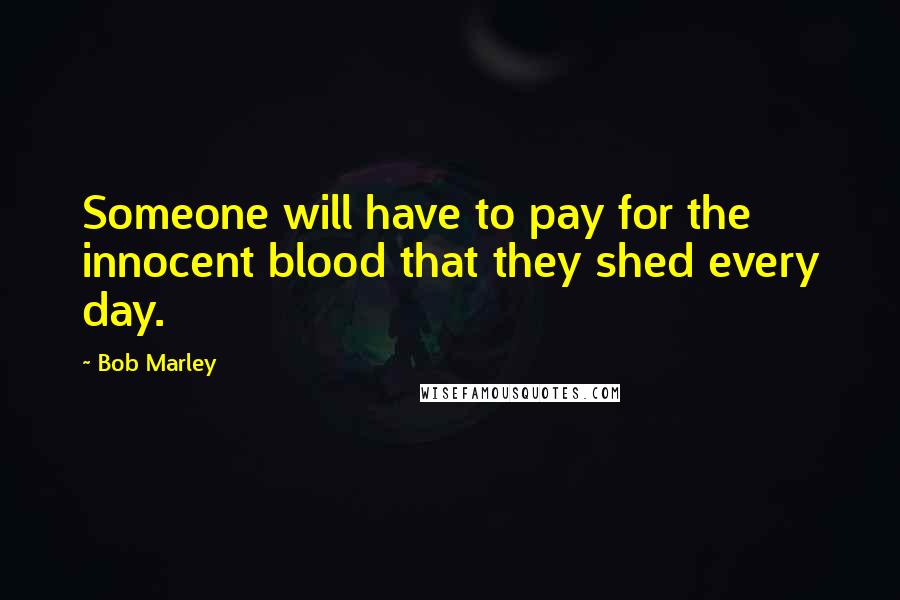 Bob Marley Quotes: Someone will have to pay for the innocent blood that they shed every day.