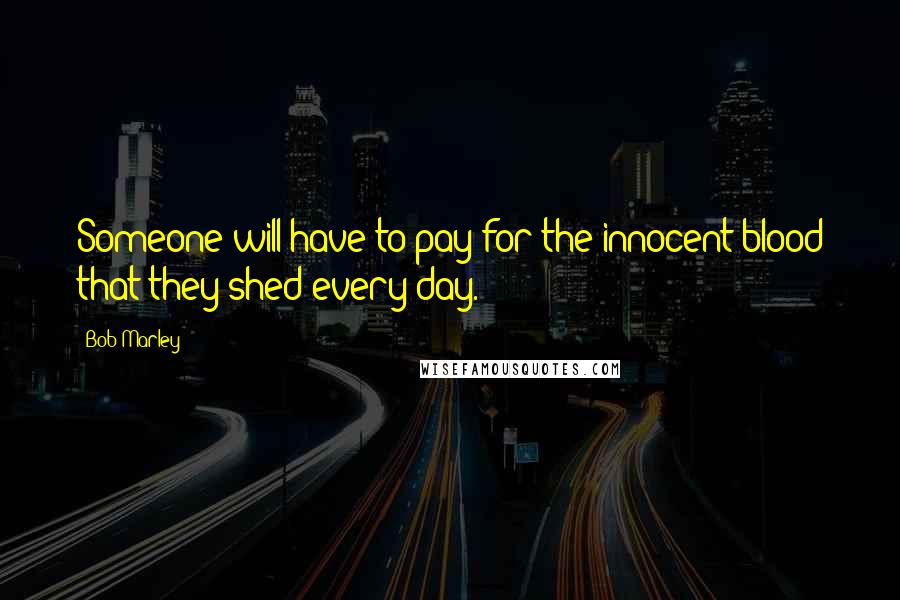 Bob Marley Quotes: Someone will have to pay for the innocent blood that they shed every day.